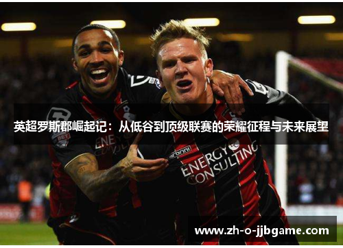 英超罗斯郡崛起记:从低谷到顶级联赛的荣耀征程与未来展望 英超罗斯郡崛起记:从低谷到顶级联赛的荣耀征程与未来展望