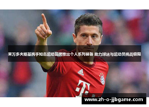 莱万多夫斯基携手知名运动品牌推出个人系列装备 助力球迷与运动员挑战极限 莱万多夫斯基携手知名运动品牌推出个人系列装备 助力球迷与运动员挑战极限