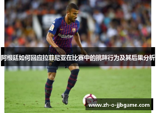 阿根廷如何回应拉菲尼亚在比赛中的挑衅行为及其后果分析 阿根廷如何回应拉菲尼亚在比赛中的挑衅行为及其后果分析