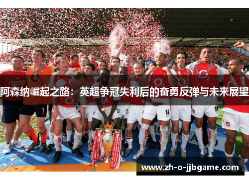阿森纳崛起之路：英超争冠失利后的奋勇反弹与未来展望