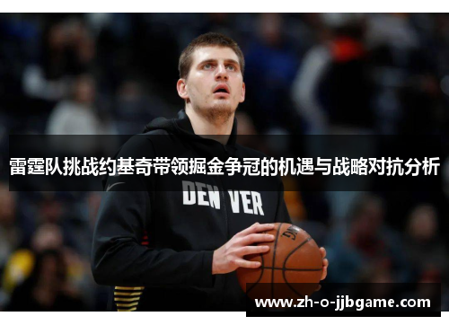 雷霆队挑战约基奇带领掘金争冠的机遇与战略对抗分析 雷霆队挑战约基奇带领掘金争冠的机遇与战略对抗分析