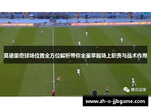 莫德里奇球场位置全方位解析带你全面掌握场上职责与战术作用