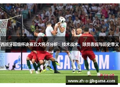 西班牙超级杯决赛五大亮点分析：技术战术、球员表现与历史意义