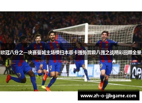 欧冠八分之一决赛曼城主场横扫本菲卡强势晋级八强之战精彩回顾全景 欧冠八分之一决赛曼城主场横扫本菲卡强势晋级八强之战精彩回顾全景