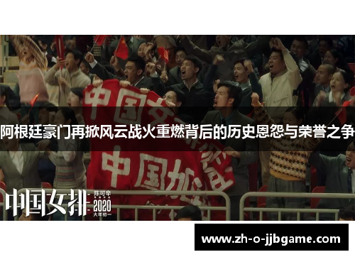 阿根廷豪门再掀风云战火重燃背后的历史恩怨与荣誉之争