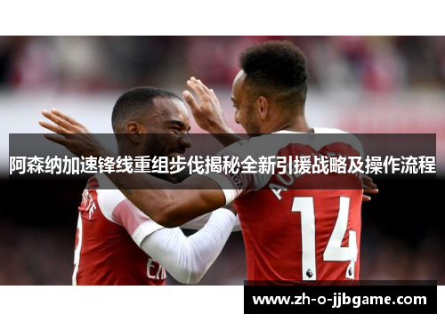阿森纳加速锋线重组步伐揭秘全新引援战略及操作流程