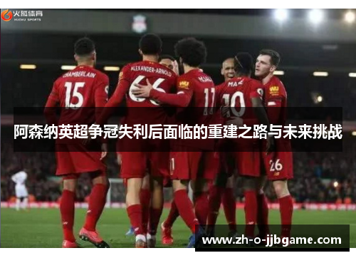 阿森纳英超争冠失利后面临的重建之路与未来挑战