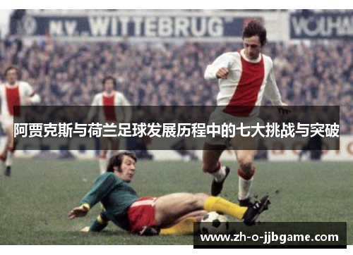 阿贾克斯与荷兰足球发展历程中的七大挑战与突破