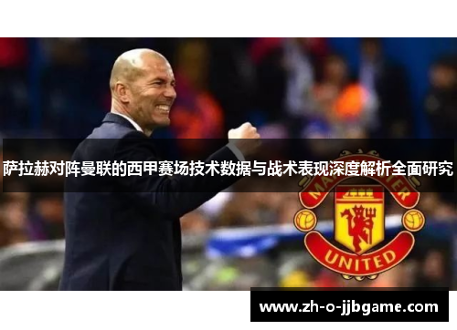 萨拉赫对阵曼联的西甲赛场技术数据与战术表现深度解析全面研究 萨拉赫对阵曼联的西甲赛场技术数据与战术表现深度解析全面研究