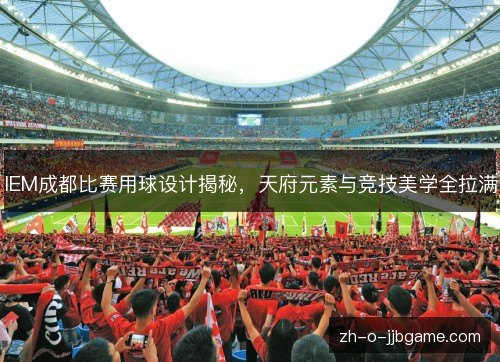 IEM成都比赛用球设计揭秘,天府元素与竞技美学全拉满 IEM成都比赛用球设计揭秘,天府元素与竞技美学全拉满