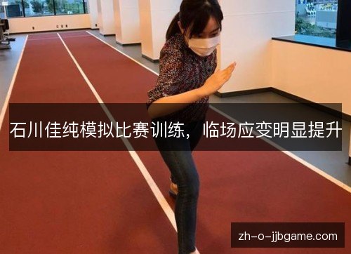 石川佳纯模拟比赛训练,临场应变明显提升 石川佳纯模拟比赛训练,临场应变明显提升