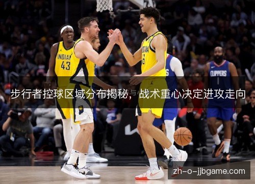 步行者控球区域分布揭秘,战术重心决定进攻走向 步行者控球区域分布揭秘,战术重心决定进攻走向