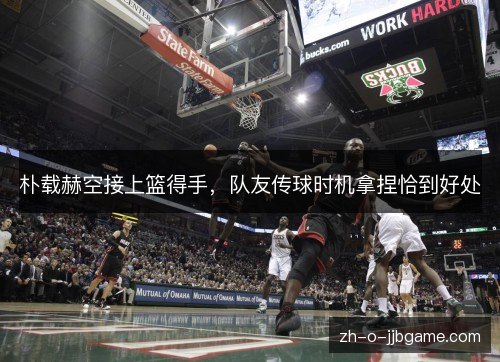 朴载赫空接上篮得手,队友传球时机拿捏恰到好处 朴载赫空接上篮得手,队友传球时机拿捏恰到好处