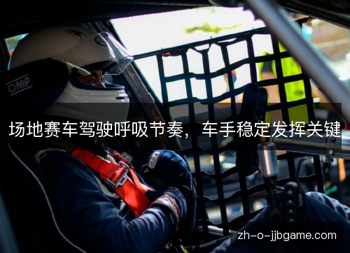 场地赛车驾驶呼吸节奏，车手稳定发挥关键