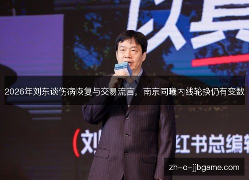 2026年刘东谈伤病恢复与交易流言,南京同曦内线轮换仍有变数 2026年刘东谈伤病恢复与交易流言,南京同曦内线轮换仍有变数